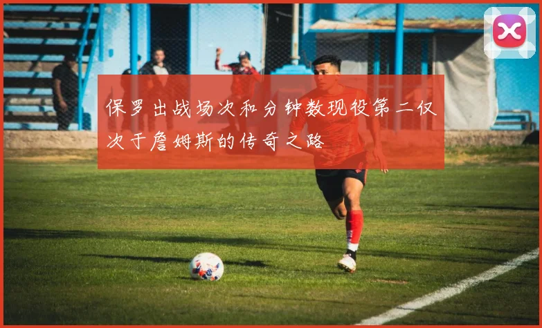 保罗出战场次和分钟数现役第二仅次于詹姆斯的传奇之路