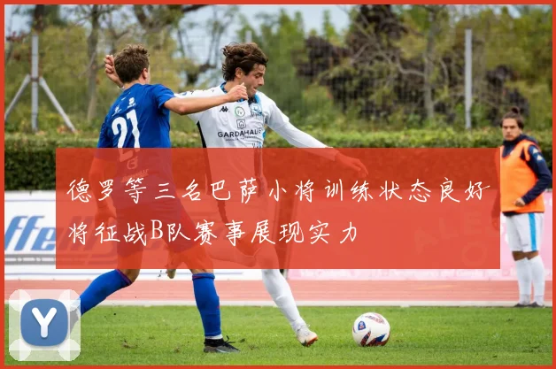 德罗等三名巴萨小将训练状态良好将征战B队赛事展现实力