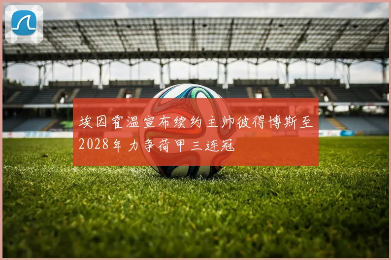 埃因霍温宣布续约主帅彼得博斯至2028年力争荷甲三连冠