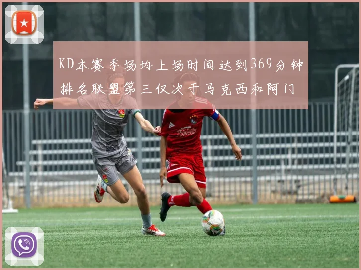 KD本赛季场均上场时间达到369分钟排名联盟第三仅次于马克西和阿门
