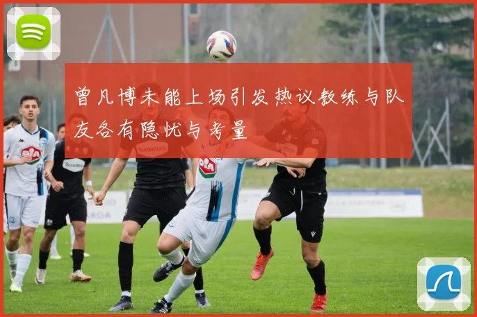 曾凡博未能上场引发热议教练与队友各有隐忧与考量