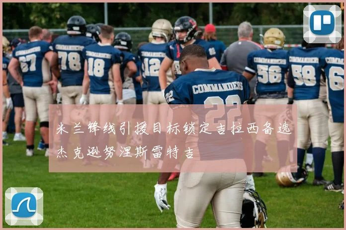 米兰锋线引援目标锁定吉拉西备选杰克逊努涅斯雷特吉