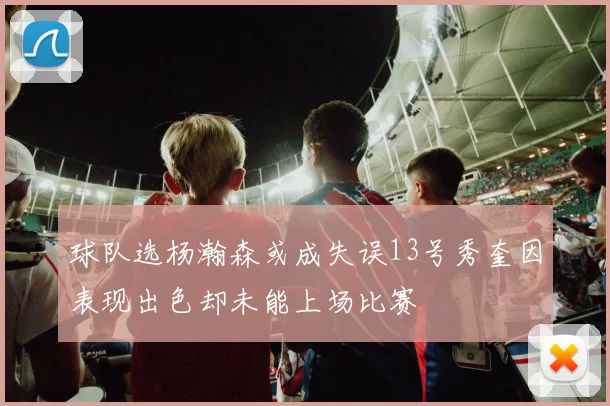 球队选杨瀚森或成失误13号秀奎因表现出色却未能上场比赛