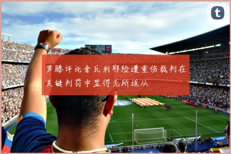 罗滕评论舍瓦利耶险遭重伤裁判在关键判罚中显得无所适从