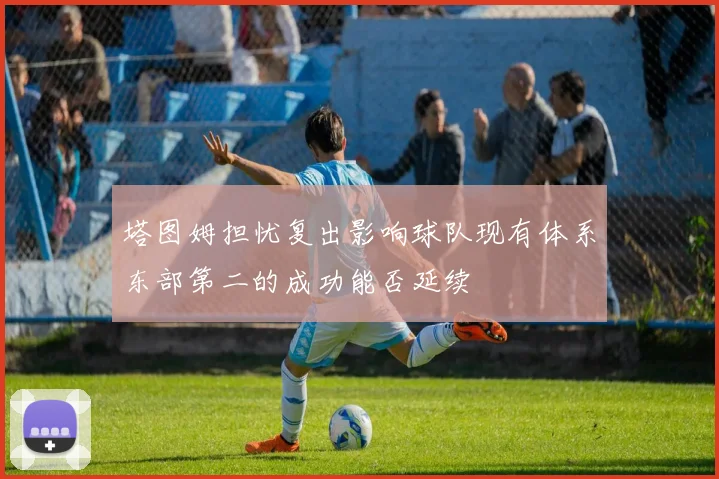 塔图姆担忧复出影响球队现有体系东部第二的成功能否延续