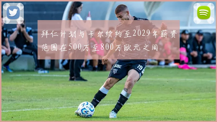 拜仁计划与卡尔续约至2029年薪资范围在500万至800万欧元之间