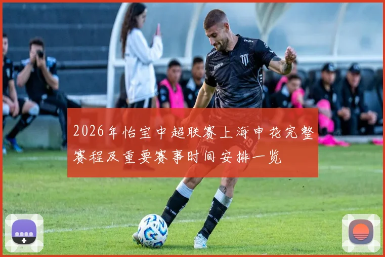 2026年怡宝中超联赛上海申花完整赛程及重要赛事时间安排一览