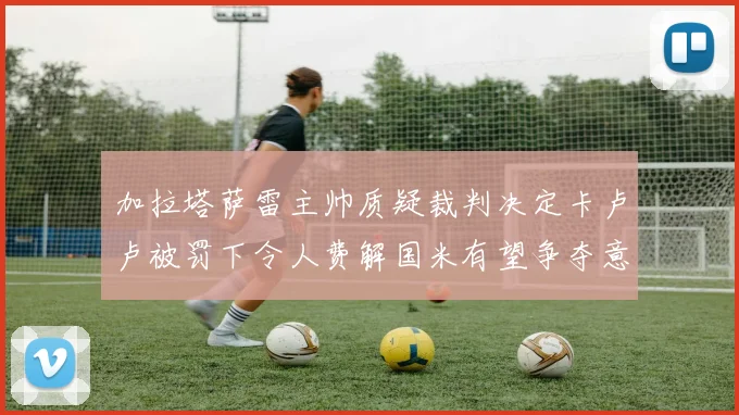 加拉塔萨雷主帅质疑裁判决定卡卢卢被罚下令人费解国米有望争夺意甲冠军