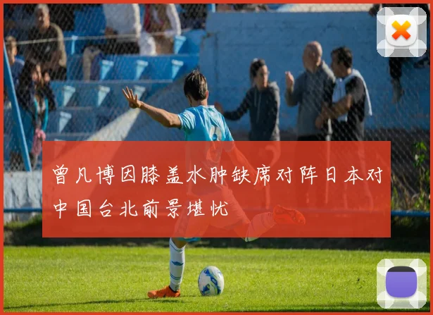 曾凡博因膝盖水肿缺席对阵日本对中国台北前景堪忧
