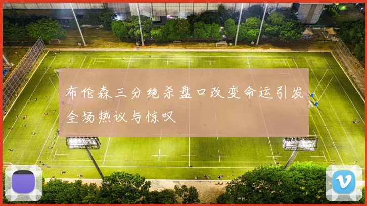 布伦森三分绝杀盘口改变命运引发全场热议与惊叹