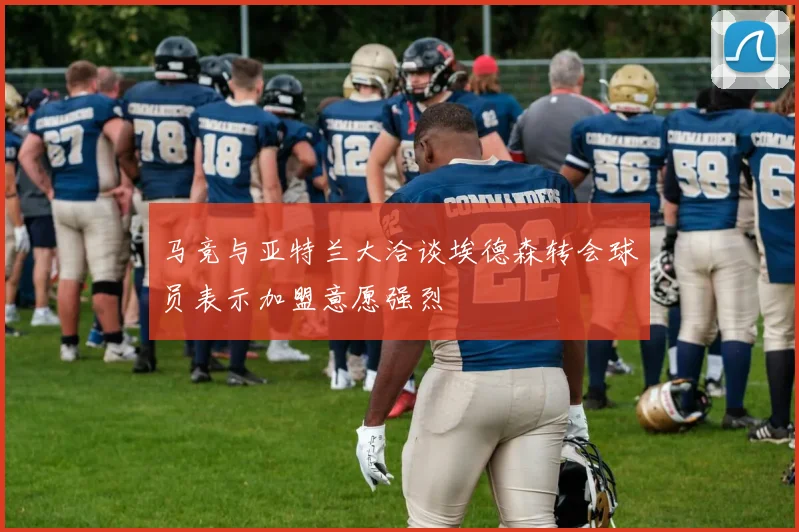 马竞与亚特兰大洽谈埃德森转会球员表示加盟意愿强烈