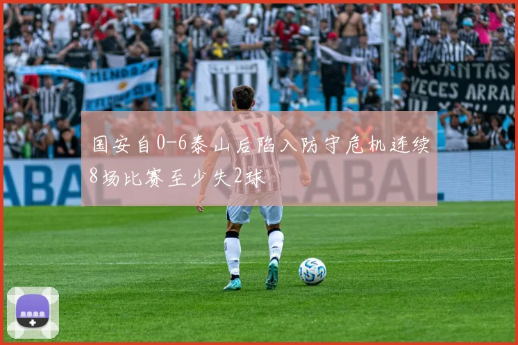 国安自0-6泰山后陷入防守危机连续8场比赛至少失2球