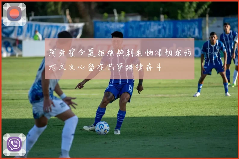 阿劳霍今夏拒绝热刺利物浦切尔西尤文决心留在巴萨继续奋斗