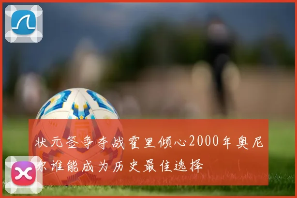 状元签争夺战霍里倾心2000年奥尼尔谁能成为历史最佳选择