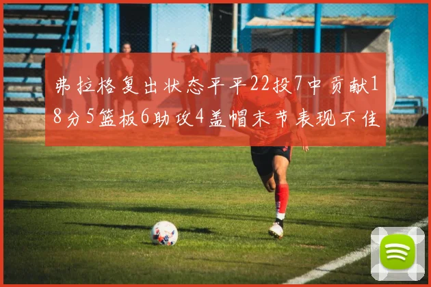 弗拉格复出状态平平22投7中贡献18分5篮板6助攻4盖帽末节表现不佳