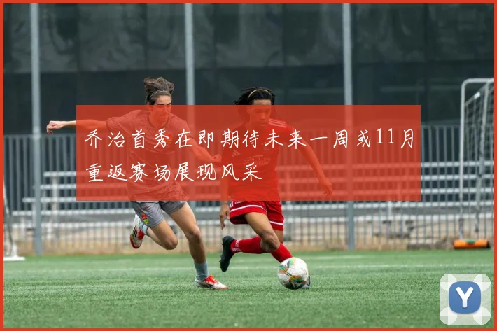 乔治首秀在即期待未来一周或11月重返赛场展现风采