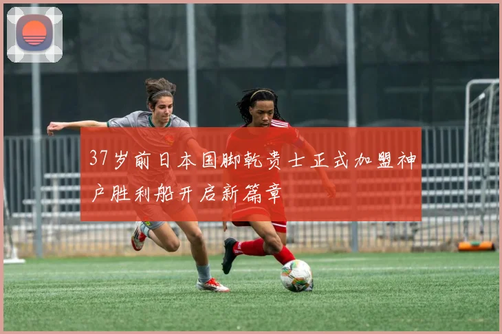 37岁前日本国脚乾贵士正式加盟神户胜利船开启新篇章