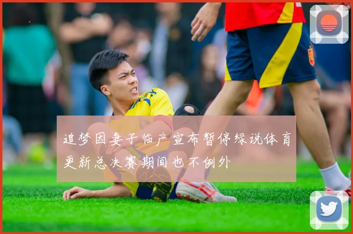 追梦因妻子临产宣布暂停绿说体育更新总决赛期间也不例外