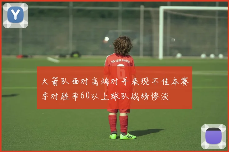 火箭队面对高端对手表现不佳本赛季对胜率60以上球队战绩惨淡