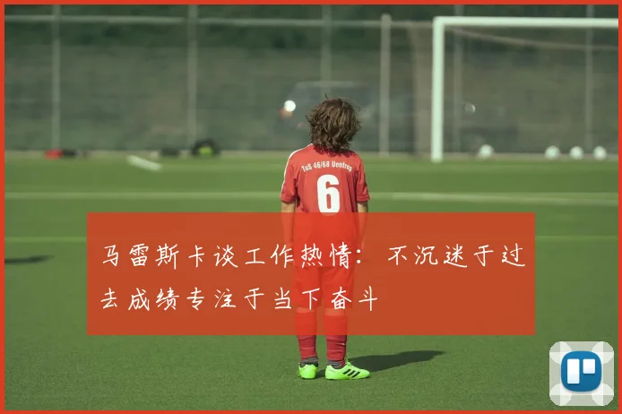 马雷斯卡谈工作热情：不沉迷于过去成绩专注于当下奋斗