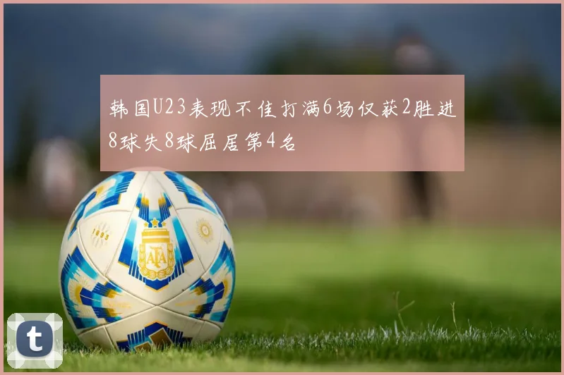 韩国U23表现不佳打满6场仅获2胜进8球失8球屈居第4名