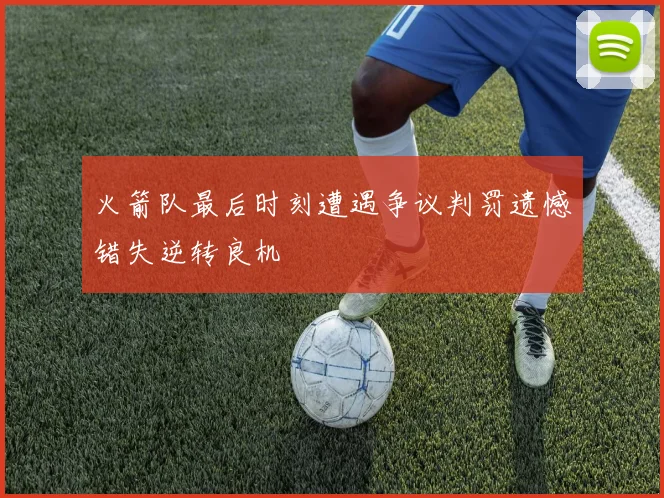 火箭队最后时刻遭遇争议判罚遗憾错失逆转良机