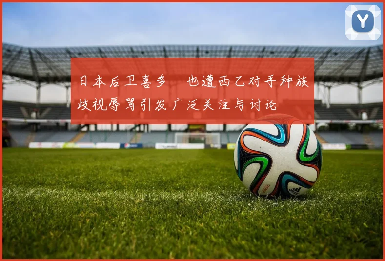 日本后卫喜多壱也遭西乙对手种族歧视辱骂引发广泛关注与讨论