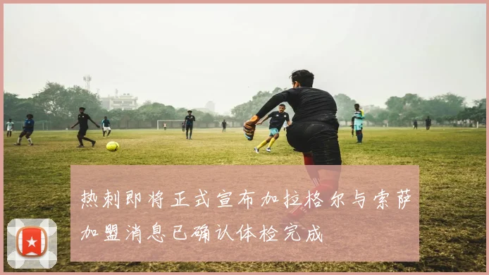 热刺即将正式宣布加拉格尔与索萨加盟消息已确认体检完成