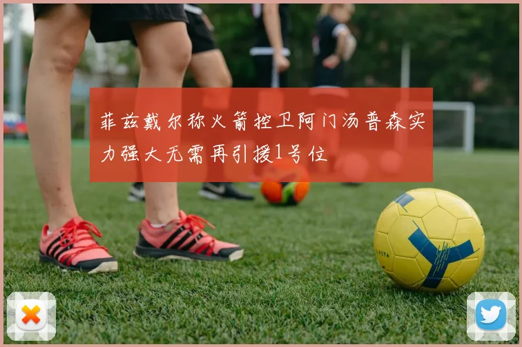 菲兹戴尔称火箭控卫阿门汤普森实力强大无需再引援1号位