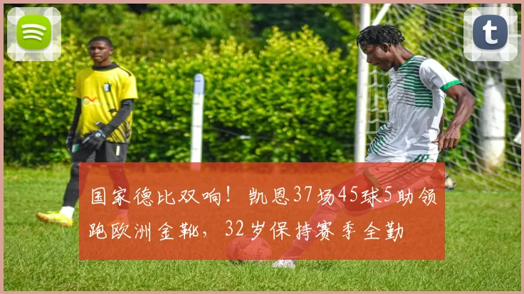 国家德比双响！凯恩37场45球5助领跑欧洲金靴，32岁保持赛季全勤