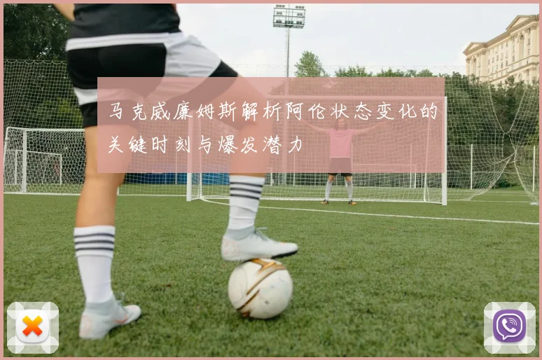 马克威廉姆斯解析阿伦状态变化的关键时刻与爆发潜力