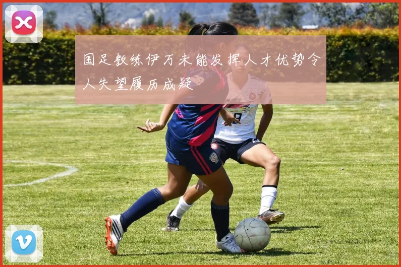 国足教练伊万未能发挥人才优势令人失望履历成疑