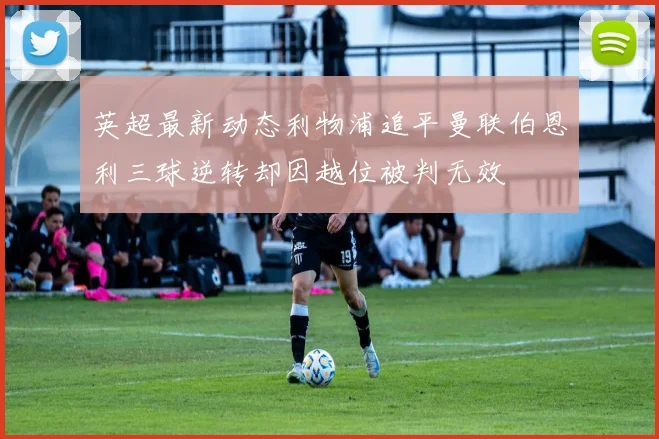 英超最新动态利物浦追平曼联伯恩利三球逆转却因越位被判无效