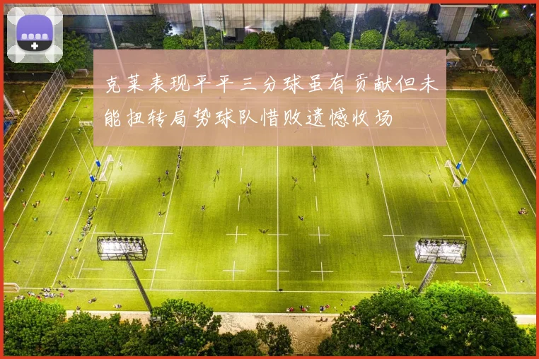 克莱表现平平三分球虽有贡献但未能扭转局势球队惜败遗憾收场