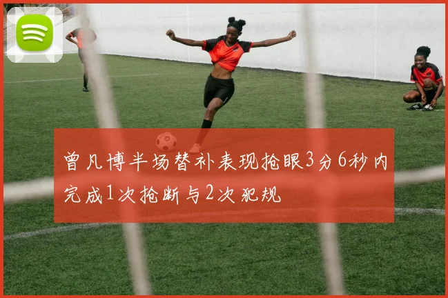 曾凡博半场替补表现抢眼3分6秒内完成1次抢断与2次犯规