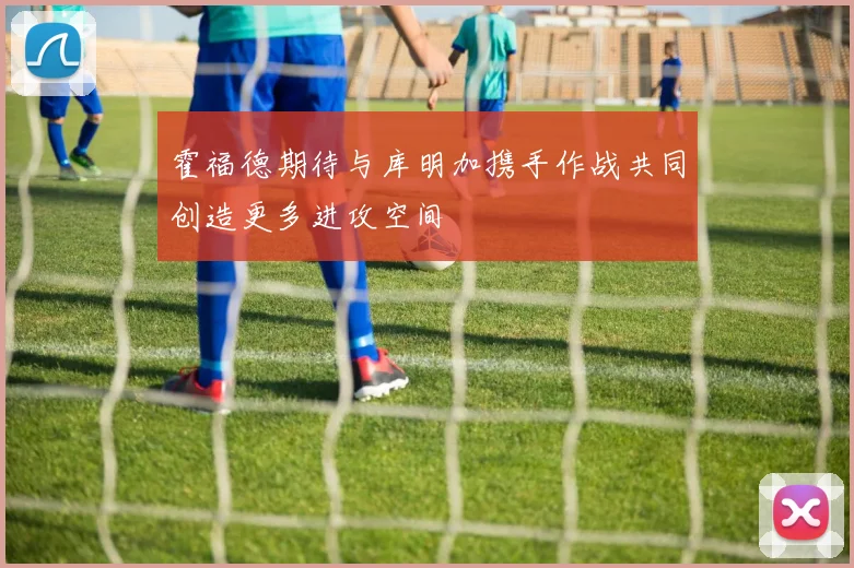 霍福德期待与库明加携手作战共同创造更多进攻空间