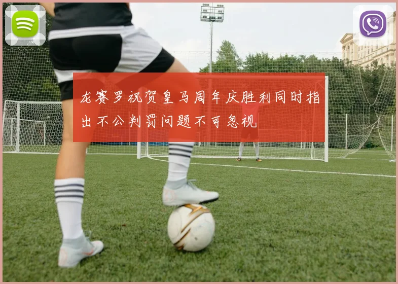 龙赛罗祝贺皇马周年庆胜利同时指出不公判罚问题不可忽视