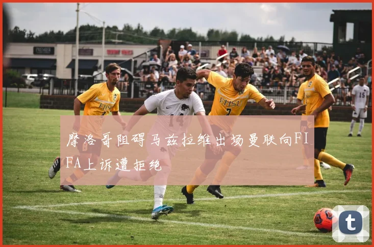 摩洛哥阻碍马兹拉维出场曼联向FIFA上诉遭拒绝