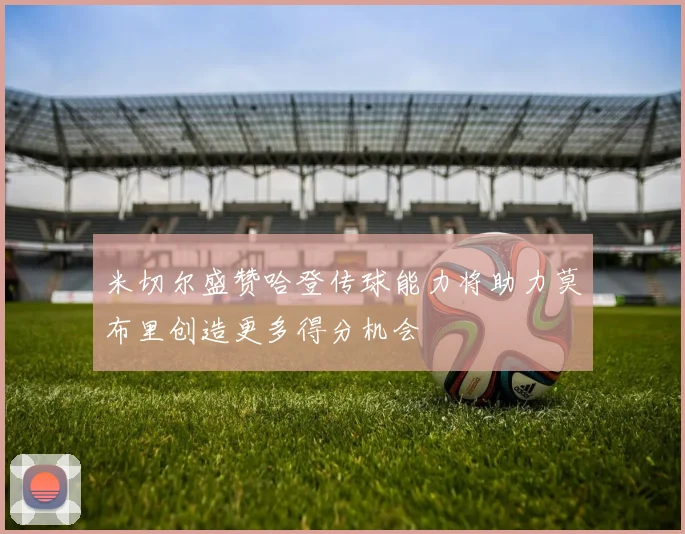 米切尔盛赞哈登传球能力将助力莫布里创造更多得分机会