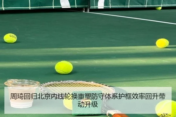 周琦回归北京内线轮换重塑防守体系护框效率回升带动升级